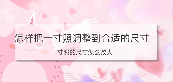 怎样把一寸照调整到合适的尺寸 一寸照的尺寸怎么改大？